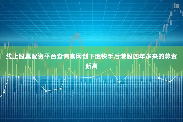 线上股票配资平台查询官网创下继快手后港股四年多来的募资新高