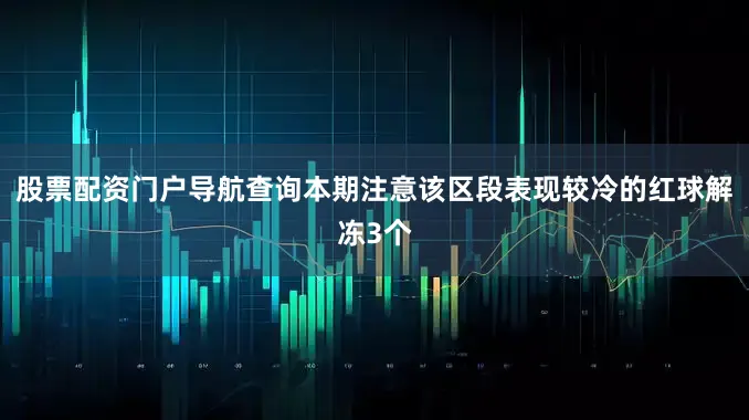 股票配资门户导航查询本期注意该区段表现较冷的红球解冻3个