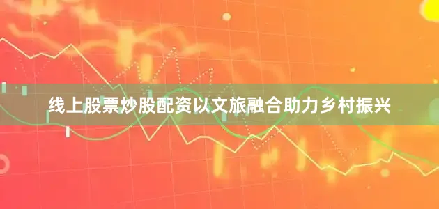 线上股票炒股配资以文旅融合助力乡村振兴