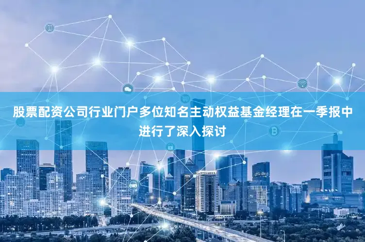 股票配资公司行业门户多位知名主动权益基金经理在一季报中进行了深入探讨