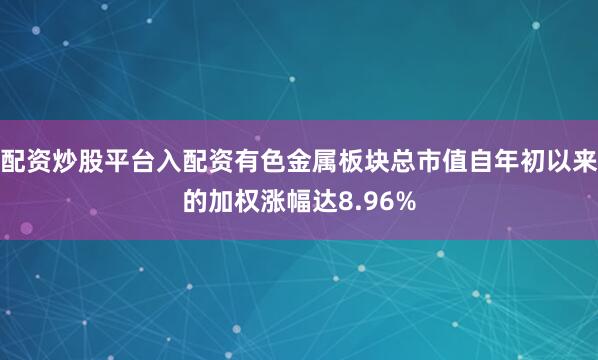 配资炒股平台入配资有色金属板块总市值自年初以来的加权涨幅达8.96%