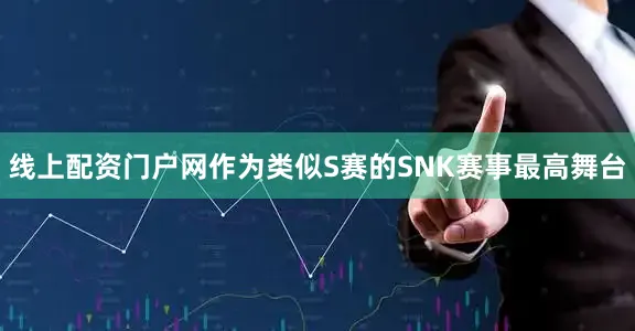 线上配资门户网作为类似S赛的SNK赛事最高舞台