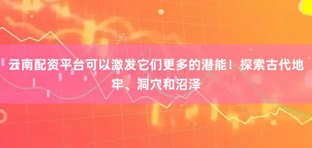 云南配资平台可以激发它们更多的潜能！探索古代地牢、洞穴和沼泽