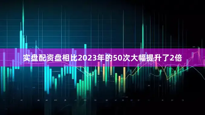 实盘配资盘相比2023年的50次大幅提升了2倍