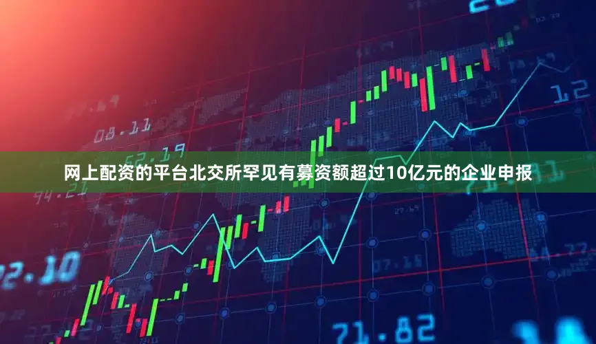 网上配资的平台北交所罕见有募资额超过10亿元的企业申报