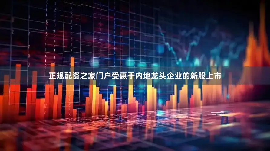 正规配资之家门户受惠于内地龙头企业的新股上市