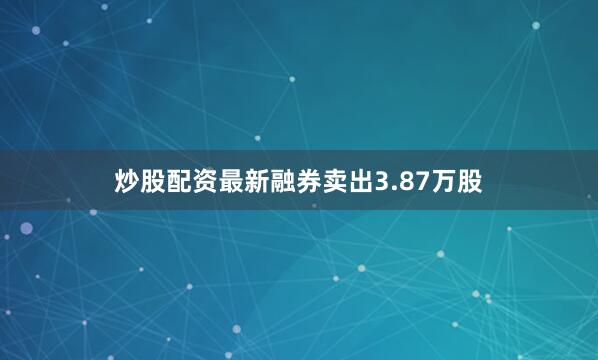 炒股配资最新融券卖出3.87万股