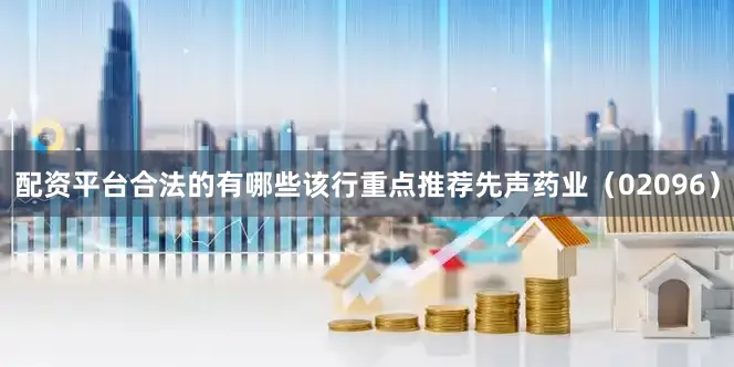 配资平台合法的有哪些　　该行重点推荐先声药业（02096）