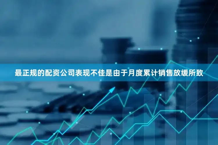最正规的配资公司表现不佳是由于月度累计销售放缓所致