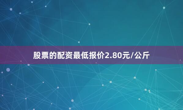 股票的配资最低报价2.80元/公斤