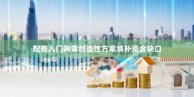 配资入门网需创造性方案填补资金缺口