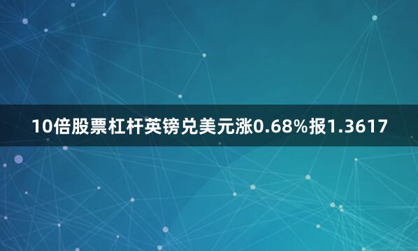 10倍股票杠杆英镑兑美元涨0.68%报1.3617