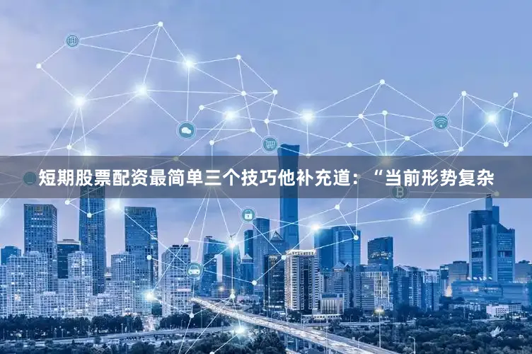 短期股票配资最简单三个技巧他补充道：“当前形势复杂