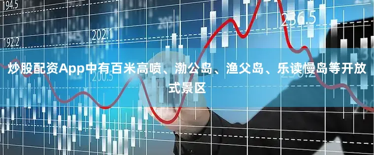 炒股配资App中有百米高喷、渤公岛、渔父岛、乐读慢岛等开放式景区