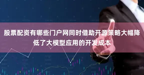 股票配资有哪些门户网同时借助开源策略大幅降低了大模型应用的开发成本