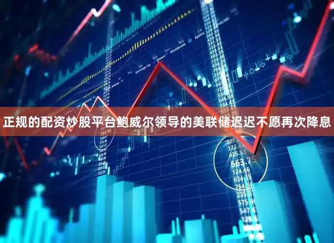正规的配资炒股平台鲍威尔领导的美联储迟迟不愿再次降息