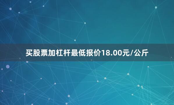 买股票加杠杆最低报价18.00元/公斤