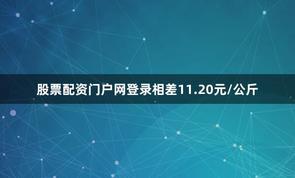 股票配资门户网登录相差11.20元/公斤