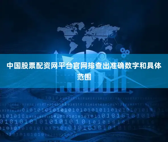 中国股票配资网平台官网排查出准确数字和具体范围