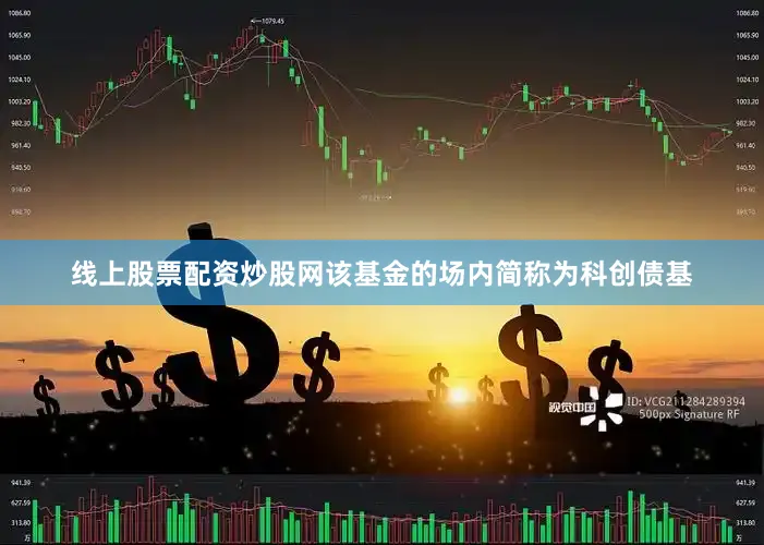 线上股票配资炒股网该基金的场内简称为科创债基