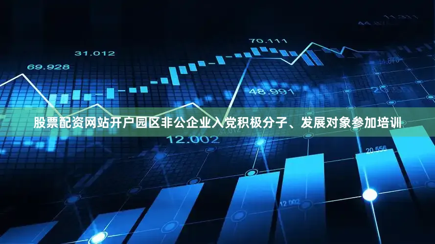 股票配资网站开户园区非公企业入党积极分子、发展对象参加培训