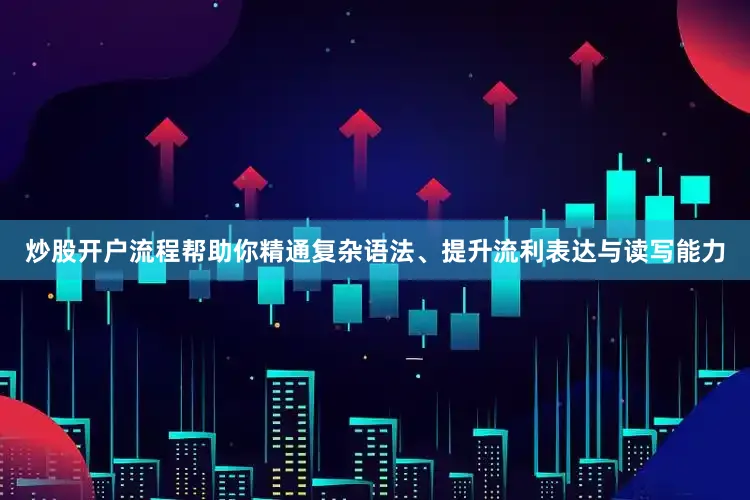 炒股开户流程帮助你精通复杂语法、提升流利表达与读写能力