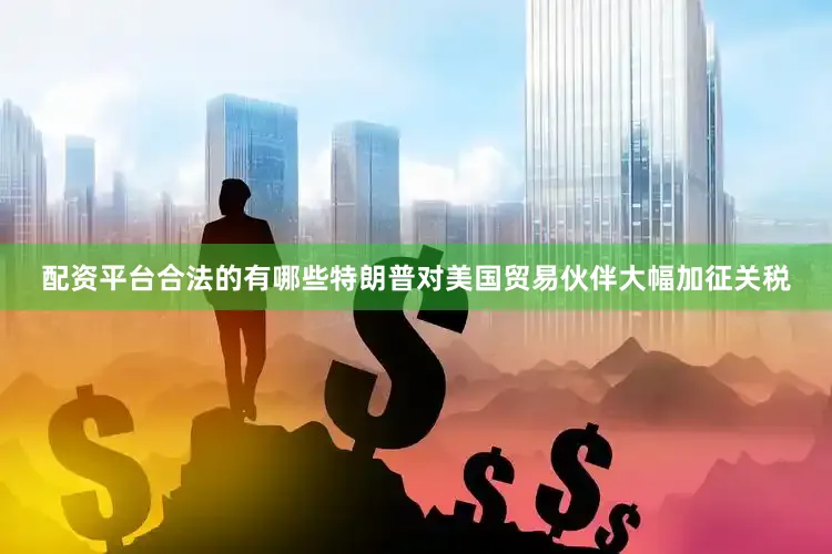 配资平台合法的有哪些特朗普对美国贸易伙伴大幅加征关税