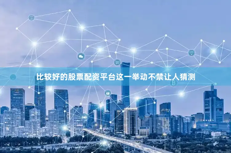 比较好的股票配资平台这一举动不禁让人猜测