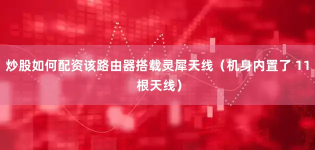 炒股如何配资该路由器搭载灵犀天线（机身内置了 11 根天线）