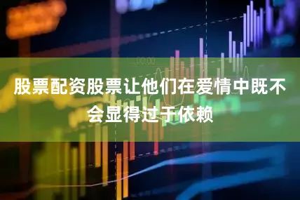 股票配资股票让他们在爱情中既不会显得过于依赖