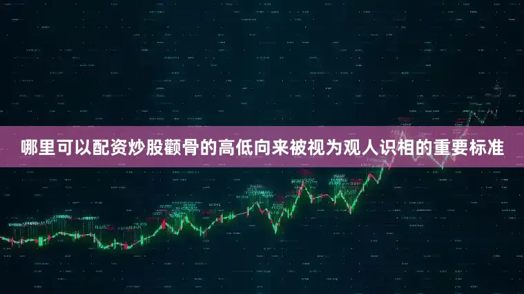 哪里可以配资炒股颧骨的高低向来被视为观人识相的重要标准