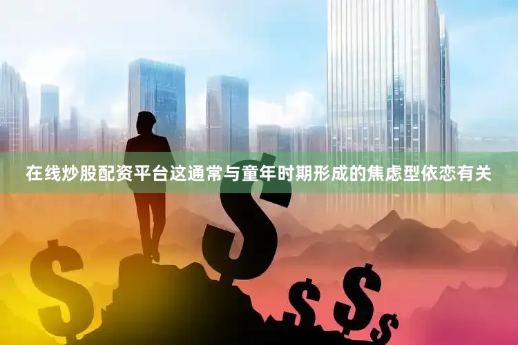 在线炒股配资平台这通常与童年时期形成的焦虑型依恋有关