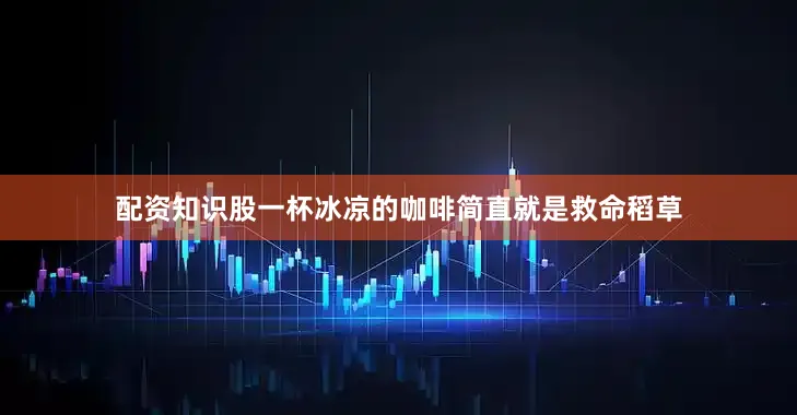 配资知识股一杯冰凉的咖啡简直就是救命稻草