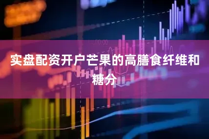 实盘配资开户芒果的高膳食纤维和糖分
