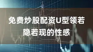 免费炒股配资U型领若隐若现的性感