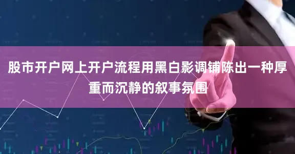 股市开户网上开户流程用黑白影调铺陈出一种厚重而沉静的叙事氛围