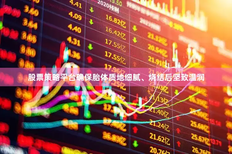 股票策略平台确保胎体质地细腻、烧结后坚致温润