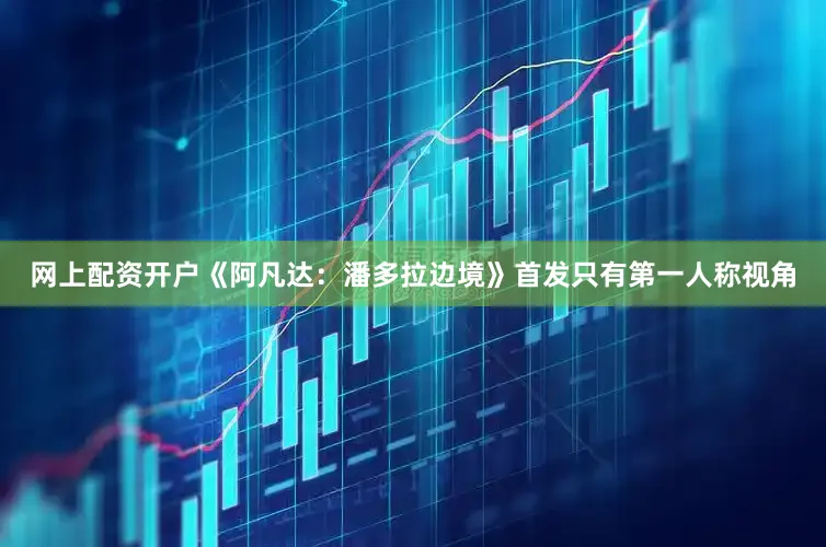 网上配资开户《阿凡达：潘多拉边境》首发只有第一人称视角
