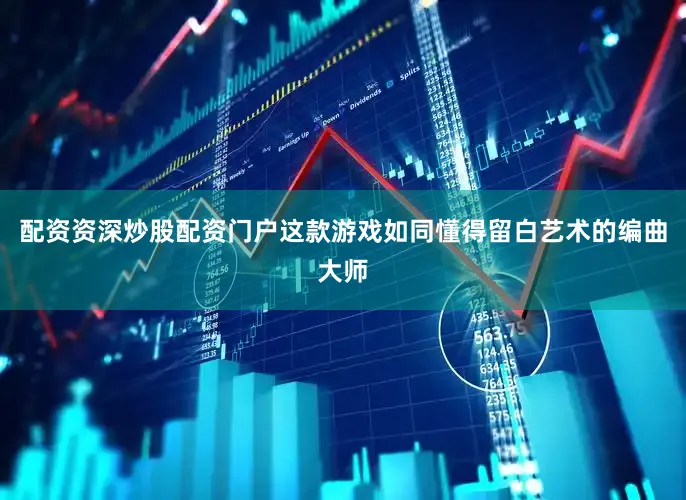 配资资深炒股配资门户这款游戏如同懂得留白艺术的编曲大师