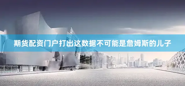 期货配资门户打出这数据不可能是詹姆斯的儿子