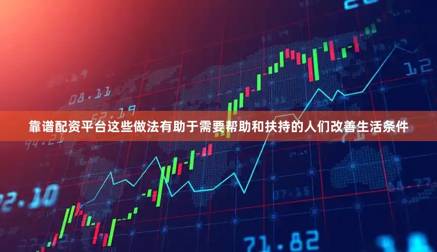 靠谱配资平台这些做法有助于需要帮助和扶持的人们改善生活条件