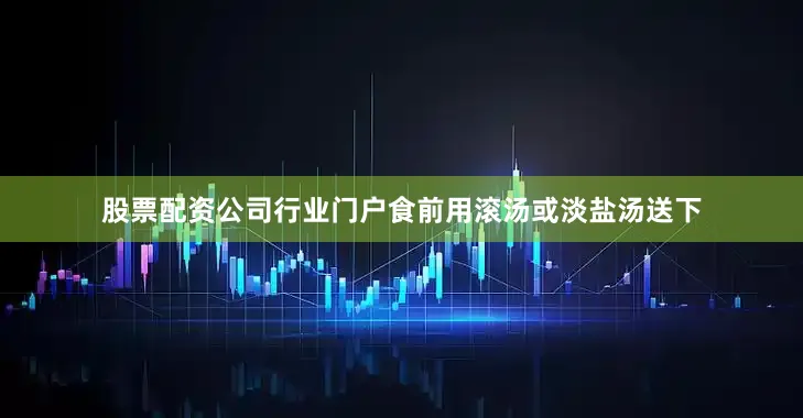 股票配资公司行业门户食前用滚汤或淡盐汤送下