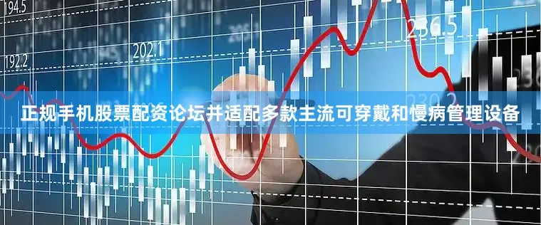 正规手机股票配资论坛并适配多款主流可穿戴和慢病管理设备