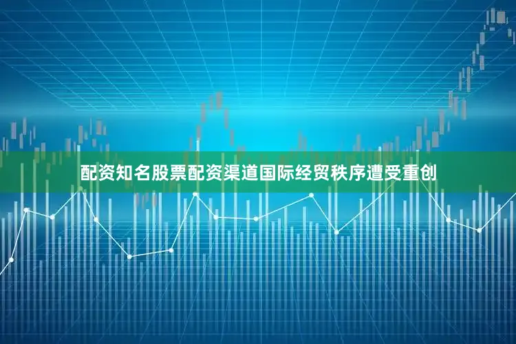 配资知名股票配资渠道国际经贸秩序遭受重创