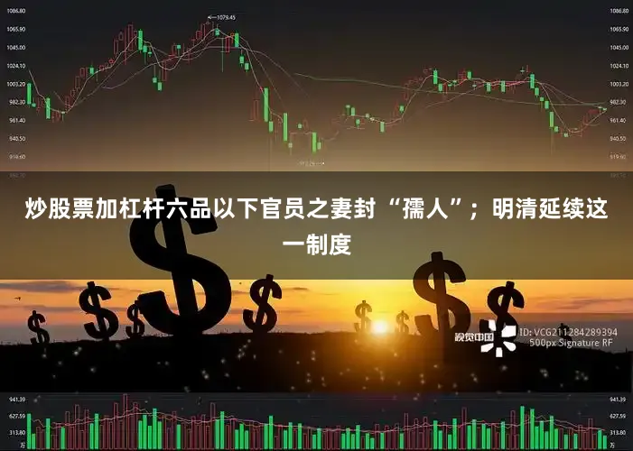 炒股票加杠杆六品以下官员之妻封 “孺人”；明清延续这一制度