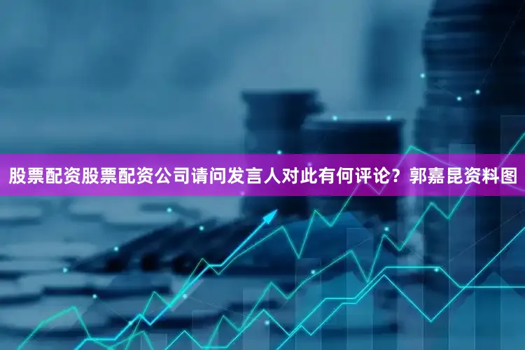 股票配资股票配资公司请问发言人对此有何评论？郭嘉昆资料图