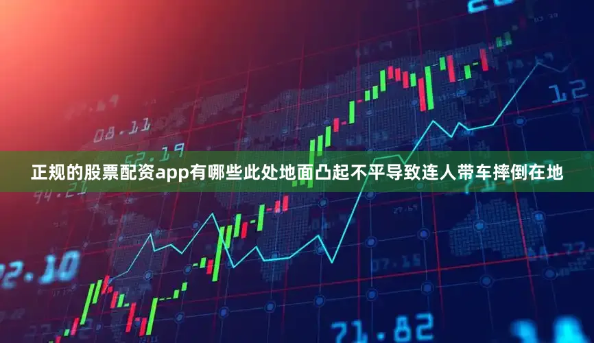 正规的股票配资app有哪些此处地面凸起不平导致连人带车摔倒在地