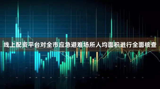 线上配资平台对全市应急避难场所人均面积进行全面核查