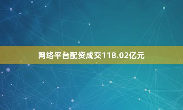 网络平台配资成交118.02亿元