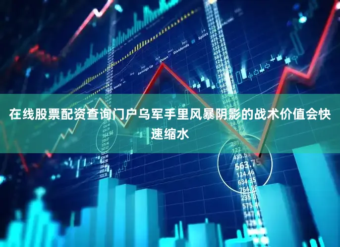 在线股票配资查询门户乌军手里风暴阴影的战术价值会快速缩水
